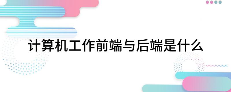 计算机工作前端与后端是什么-JieYingAI捷鹰AI