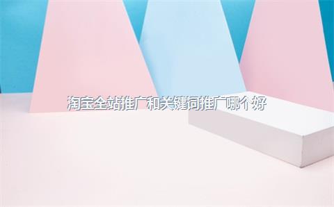 淘宝全站推广和关键词推广哪个好？怎么进行推广？-JieYingAI捷鹰AI