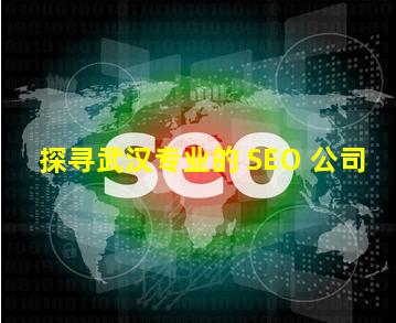 探寻武汉专业的 SEO 公司-JieYingAI捷鹰AI