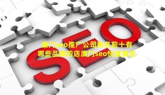 厦门seo推广公司排名前十有哪些品牌的店【厦门seo快速排名】-JieYingAI捷鹰AI