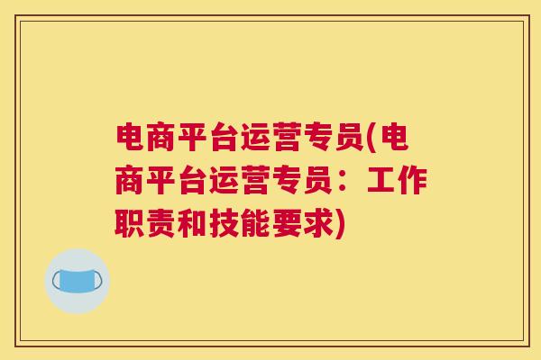 电商平台运营专员(电商平台运营专员：工作职责和技能要求)-JieYingAI捷鹰AI