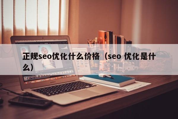 正规seo优化什么价格(seo 优化是什么)-JieYingAI捷鹰AI