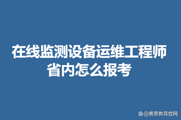 在线监测设备运维工程师证书有哪些等级 省内怎么报考-JieYingAI捷鹰AI