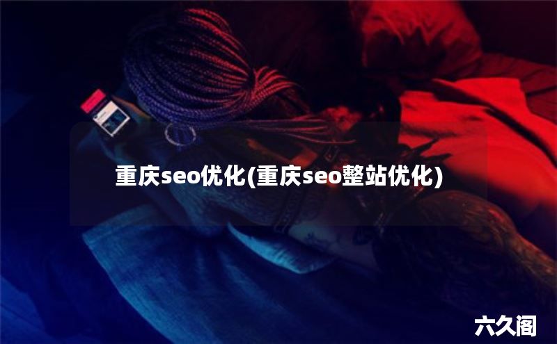 重庆seo优化(重庆seo整站优化)-JieYingAI捷鹰AI