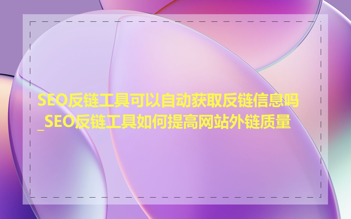 SEO反链工具可以自动获取反链信息吗_SEO反链工具如何提高网站外链质量-JieYingAI捷鹰AI