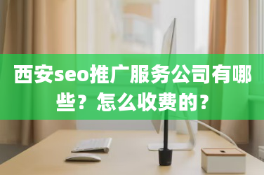 西安seo推广服务公司有哪些？怎么收费的？-JieYingAI捷鹰AI